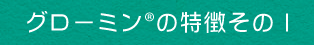 グローミンの特徴その1