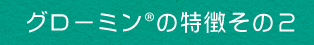 グローミンの特徴その2