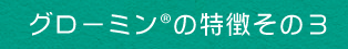 グローミンの特徴その3